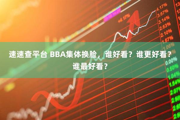速速查平台 BBA集体换脸，谁好看？谁更好看？谁最好看？