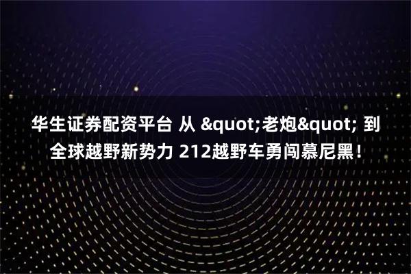华生证券配资平台 从 "老炮" 到全球越野新势力 212越野车勇闯慕尼黑！