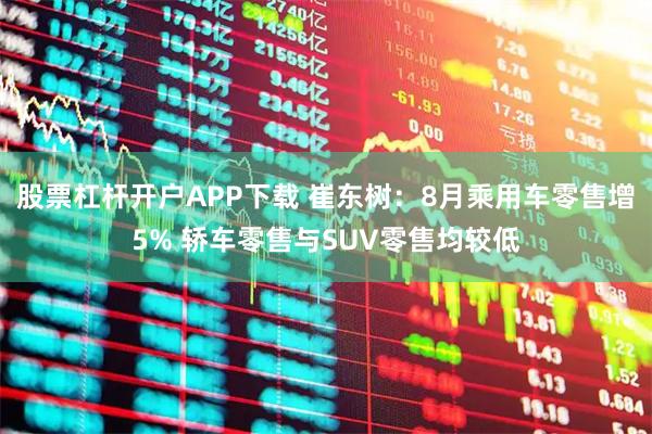 股票杠杆开户APP下载 崔东树：8月乘用车零售增5% 轿车零售与SUV零售均较低