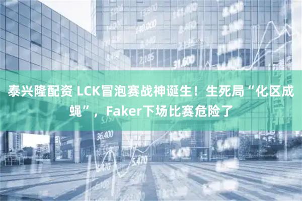 泰兴隆配资 LCK冒泡赛战神诞生！生死局“化区成蝇”，Faker下场比赛危险了