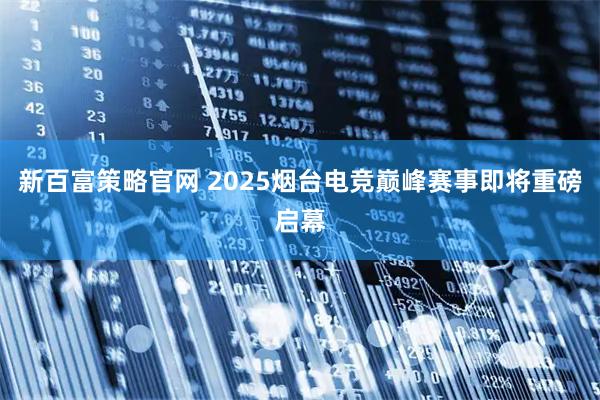 新百富策略官网 2025烟台电竞巅峰赛事即将重磅启幕