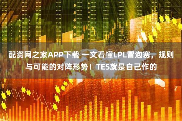 配资网之家APP下载 一文看懂LPL冒泡赛，规则与可能的对阵形势！TES就是自己作的