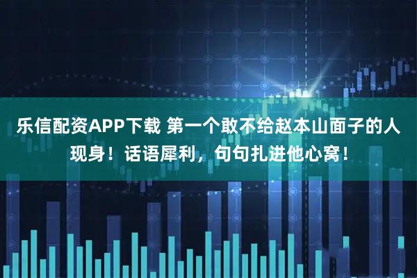 乐信配资APP下载 第一个敢不给赵本山面子的人现身！话语犀利，句句扎进他心窝！