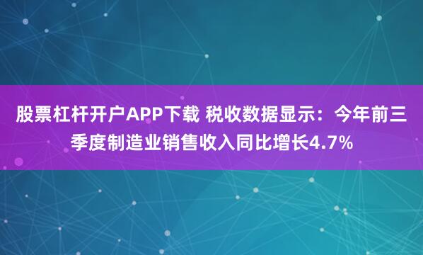 股票杠杆开户APP下载 税收数据显示：今年前三季度制造业销售收入同比增长4.7%