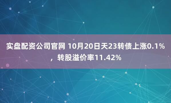 实盘配资公司官网 10月20日天23转债上涨0.1%，转股溢价率11.42%