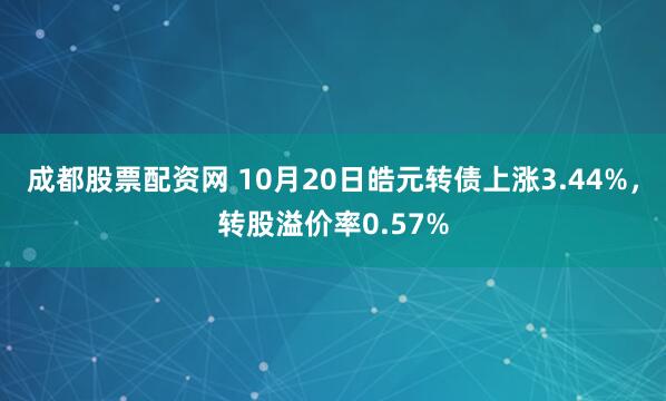 成都股票配资网 10月20日皓元转债上涨3.44%，转股溢价率0.57%