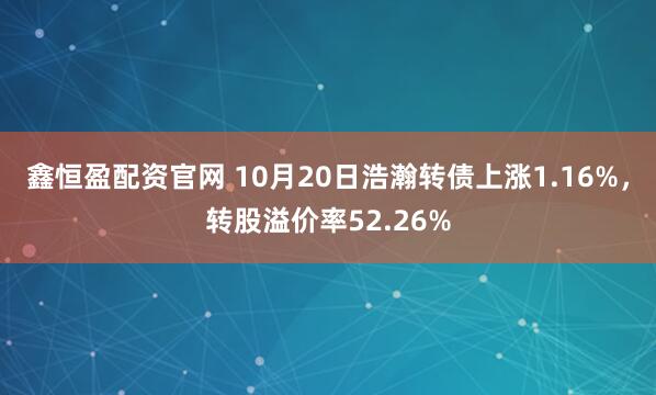 鑫恒盈配资官网 10月20日浩瀚转债上涨1.16%，转股溢价率52.26%