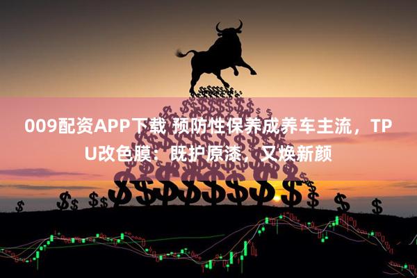 009配资APP下载 预防性保养成养车主流，TPU改色膜：既护原漆，又焕新颜