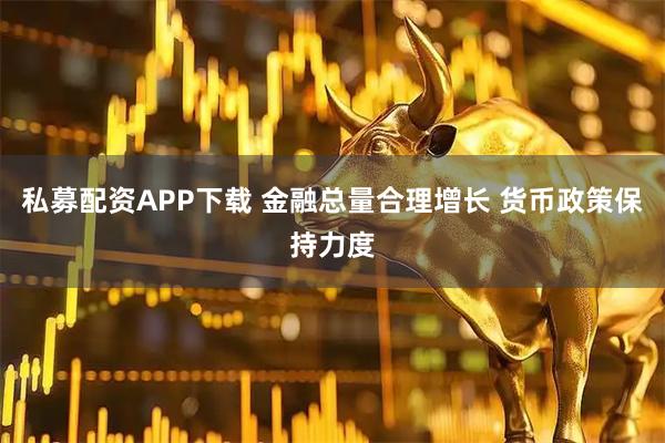私募配资APP下载 金融总量合理增长 货币政策保持力度