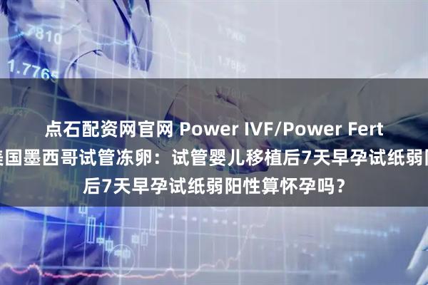 点石配资网官网 Power IVF/Power Fertiltiy Center美国墨西哥试管冻卵:试管婴儿移植后7天早孕试纸弱阳性算怀孕吗?