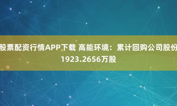 股票配资行情APP下载 高能环境:累计回购公司股份1923.2656万股
