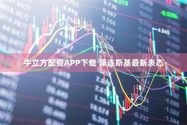 牛立方配资APP下载 泽连斯基最新表态