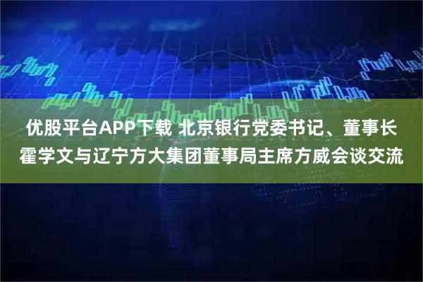 优股平台APP下载 北京银行党委书记、董事长霍学文与辽宁方大集团董事局主席方威会谈交流