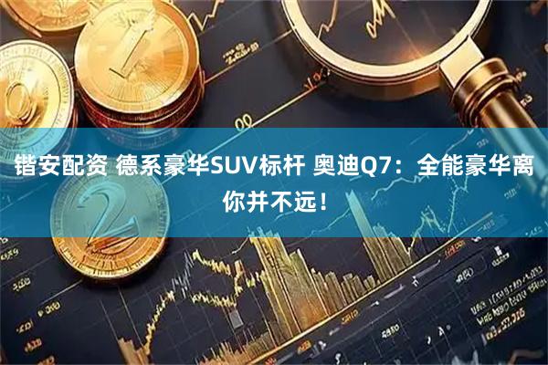 锴安配资 德系豪华SUV标杆 奥迪Q7:全能豪华离你并不远!
