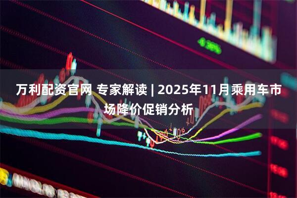 万利配资官网 专家解读 | 2025年11月乘用车市场降价促销分析