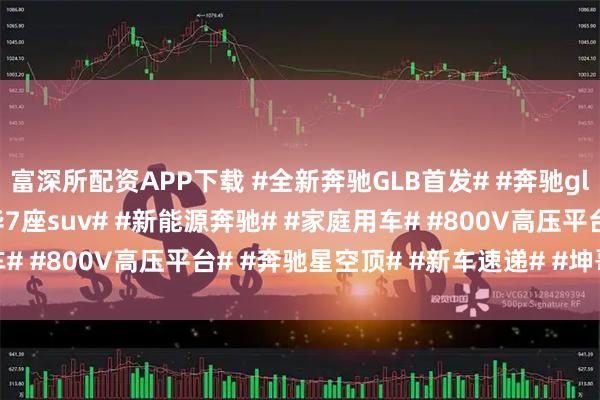 富深所配资APP下载 #全新奔驰GLB首发# #奔驰glb# #奶爸神车# #豪华7座suv# #新能源奔驰# #家庭用车# #800V高压平台# #奔驰星空顶# #新车速递# #坤哥撩车社#