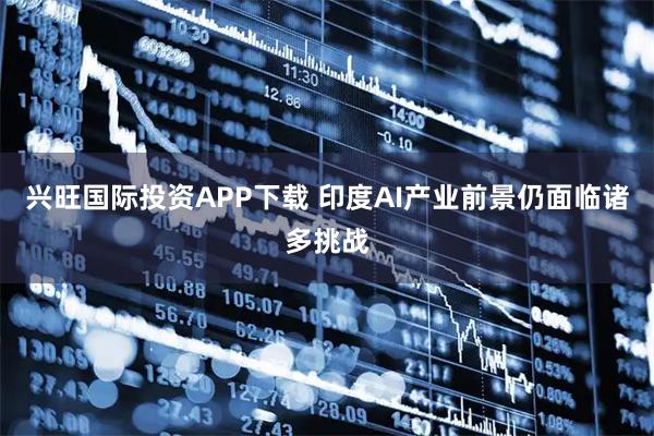 兴旺国际投资APP下载 印度AI产业前景仍面临诸多挑战