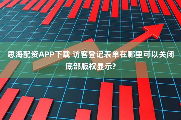 思海配资APP下载 访客登记表单在哪里可以关闭底部版权显示?