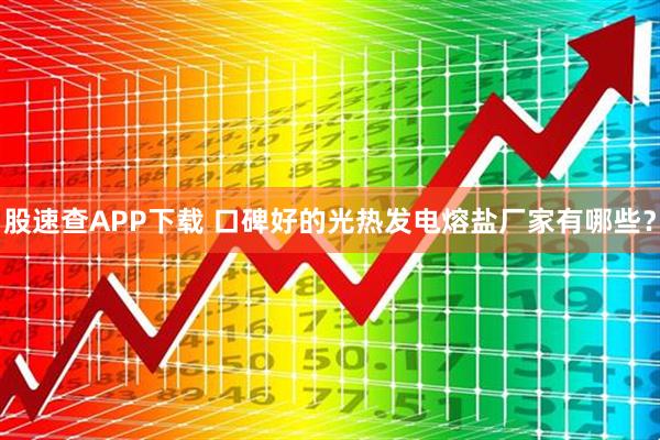 股速查APP下载 口碑好的光热发电熔盐厂家有哪些?