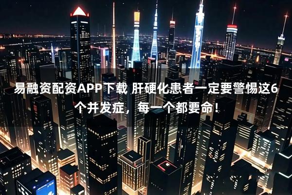 易融资配资APP下载 肝硬化患者一定要警惕这6个并发症,每一个都要命!