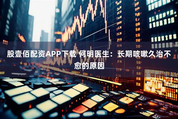 股壹佰配资APP下载 何明医生：长期咳嗽久治不愈的原因