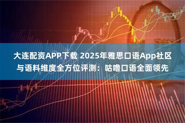 大连配资APP下载 2025年雅思口语App社区与语料维度全方位评测：咕噜口语全面领先