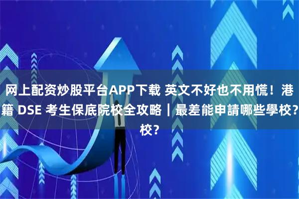 网上配资炒股平台APP下载 英文不好也不用慌！港籍 DSE 考生保底院校全攻略｜最差能申請哪些學校？