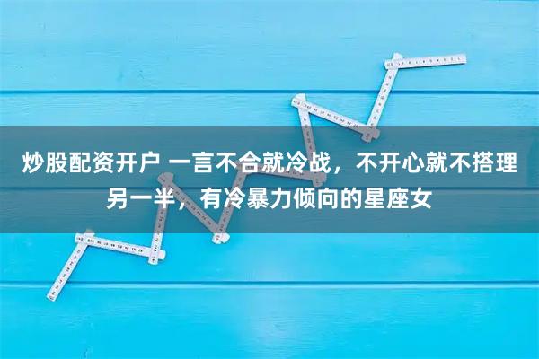 炒股配资开户 一言不合就冷战，不开心就不搭理另一半，有冷暴力倾向的星座女