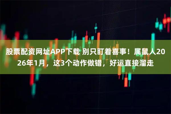 股票配资网址APP下载 别只盯着喜事！属鼠人2026年1月，这3个动作做错，好运直接溜走