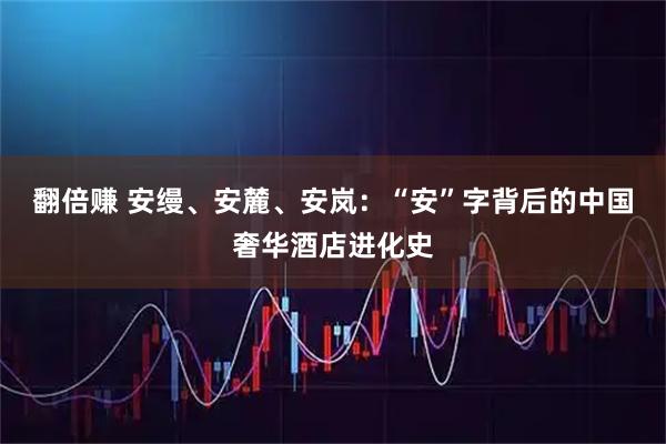 翻倍赚 安缦、安麓、安岚：“安”字背后的中国奢华酒店进化史
