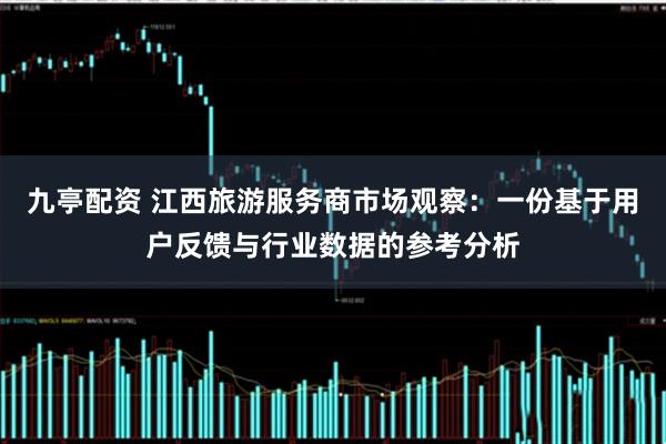 九亭配资 江西旅游服务商市场观察：一份基于用户反馈与行业数据的参考分析