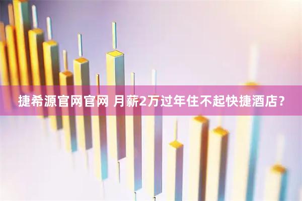 捷希源官网官网 月薪2万过年住不起快捷酒店？