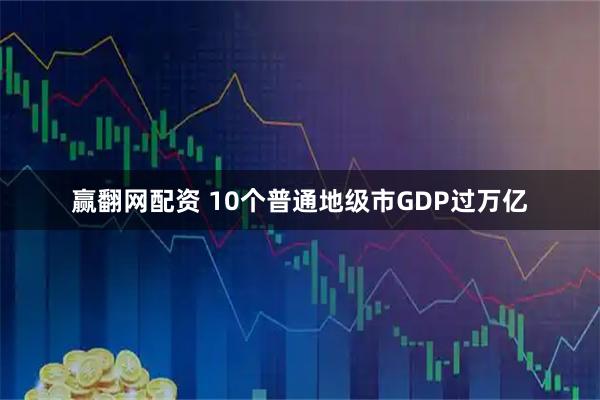 赢翻网配资 10个普通地级市GDP过万亿