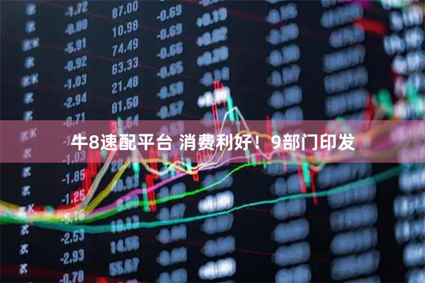 牛8速配平台 消费利好！9部门印发