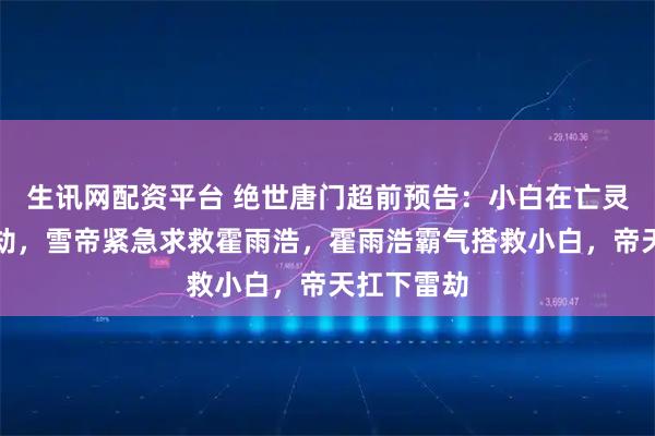 生讯网配资平台 绝世唐门超前预告：小白在亡灵半位面渡劫，雪帝紧急求救霍雨浩，霍雨浩霸气搭救小白，帝天扛下雷劫