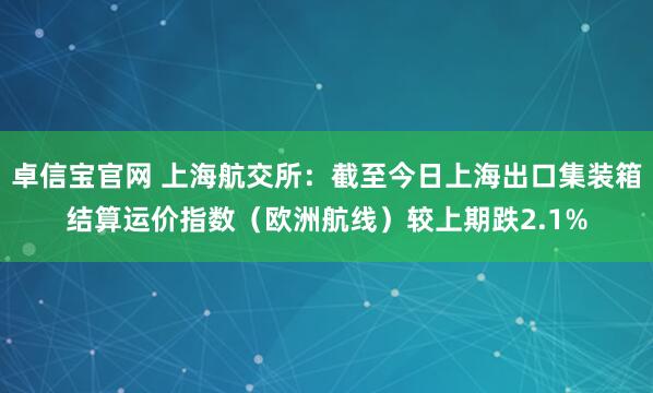 卓信宝官网 上海航交所：截至今日上海出口集装箱结算运价指数（欧洲航线）较上期跌2.1%