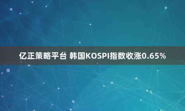 亿正策略平台 韩国KOSPI指数收涨0.65%