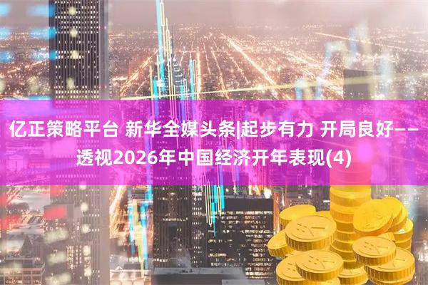 亿正策略平台 新华全媒头条|起步有力 开局良好——透视2026年中国经济开年表现(4)