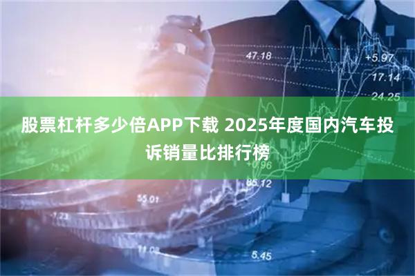 股票杠杆多少倍APP下载 2025年度国内汽车投诉销量比排行榜