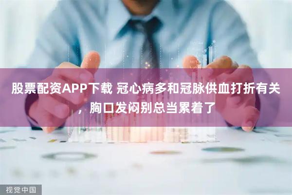 股票配资APP下载 冠心病多和冠脉供血打折有关，胸口发闷别总当累着了
