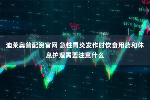 迪莱奥普配资官网 急性胃炎发作时饮食用药和休息护理需要注意什么
