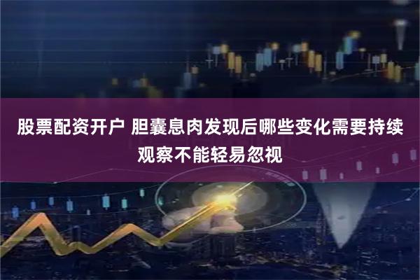 股票配资开户 胆囊息肉发现后哪些变化需要持续观察不能轻易忽视