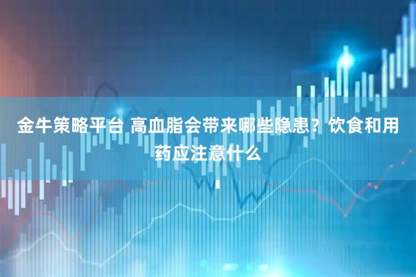 金牛策略平台 高血脂会带来哪些隐患？饮食和用药应注意什么
