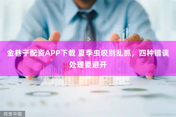 金巷子配资APP下载 夏季虫咬别乱抓，四种错误处理要避开