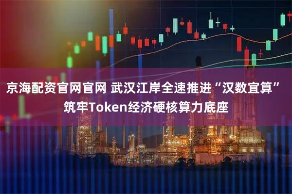 京海配资官网官网 武汉江岸全速推进“汉数宜算” 筑牢Token经济硬核算力底座