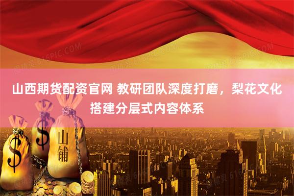 山西期货配资官网 教研团队深度打磨，梨花文化搭建分层式内容体系