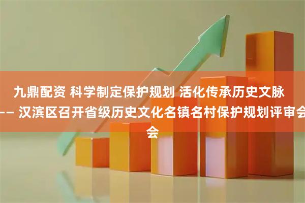 九鼎配资 科学制定保护规划 活化传承历史文脉  —— 汉滨区召开省级历史文化名镇名村保护规划评审会