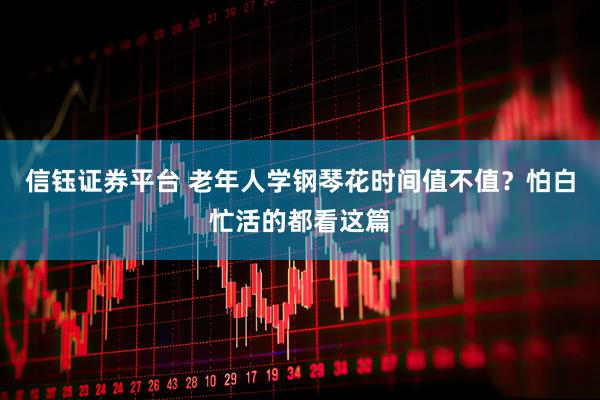 信钰证券平台 老年人学钢琴花时间值不值？怕白忙活的都看这篇
