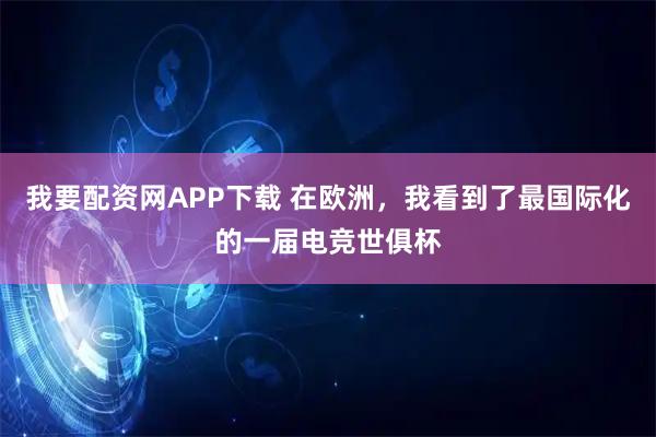 我要配资网APP下载 在欧洲，我看到了最国际化的一届电竞世俱杯