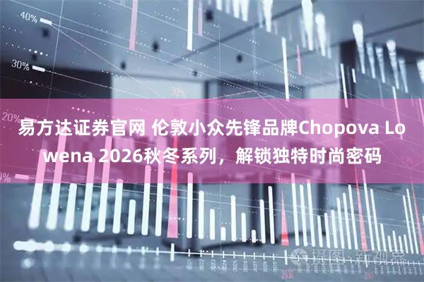 易方达证券官网 伦敦小众先锋品牌Chopova Lowena 2026秋冬系列，解锁独特时尚密码